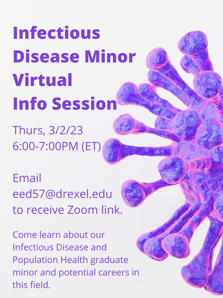 Infectious Disease Minor Virtual Info Session. Thurs, 3/2/23 6:00-7:00PM (ET), Email eed57@drexel.edu to receive Zoom link. Come learn about our Infectious Disease and Population Health graduate minor and potential careers in this field. 